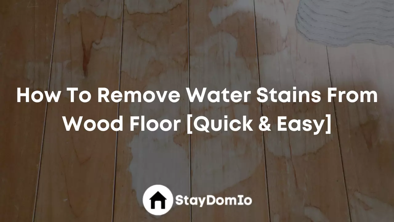 How To Remove Water Stains From Wood Floors [Quick & Easy]